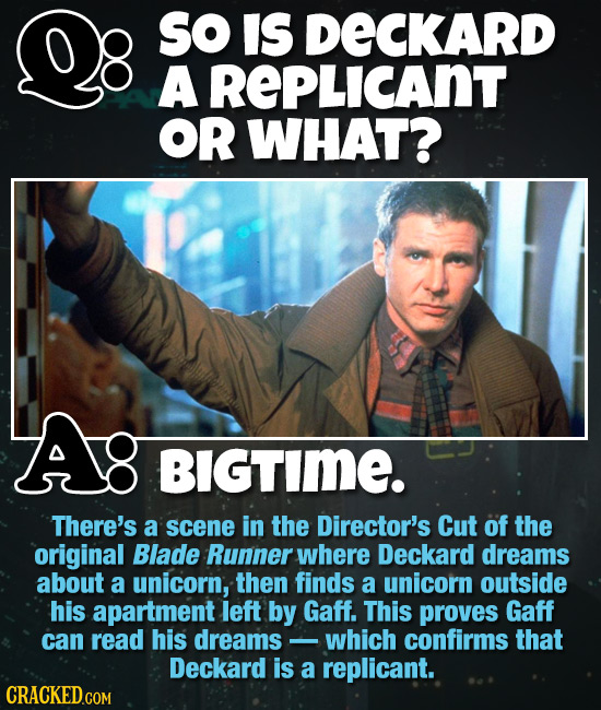 So IS DECKARD A REPLICANT OR WHAT? BIGTImE. There's a scene in the Director's Cut of the original Blade Runner where Deckard dreams about a unicorn, t