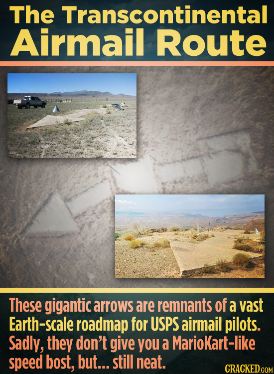 The Transcontinental Airmail Route These gigantic arrows are remnants of a vast Earth-scale roadmap for USPS airmail pilots. Sadly, they don't give yo
