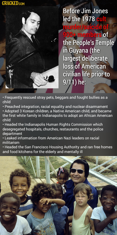 CRACKED.COM Before Jim Jones led the 1978 cult murder/suicide of 900+ members of the People's Temple in Guyana (the largest deliberate loss of America