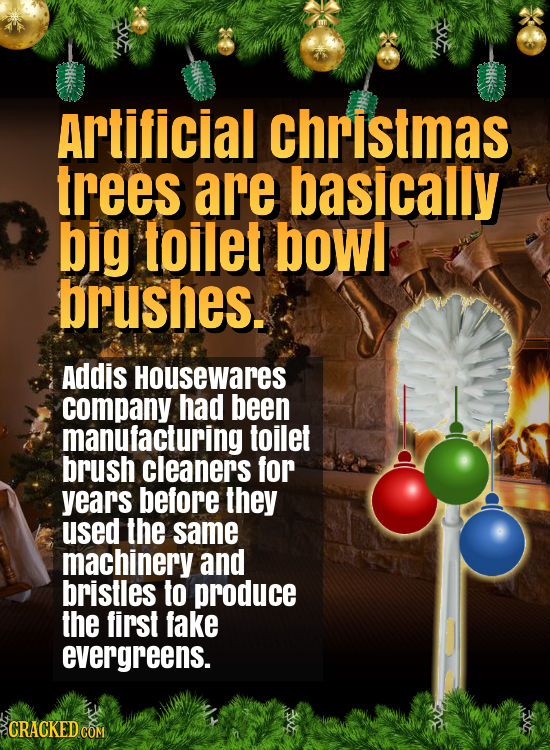 Artificial christmas trees are basically big toilet bowl brushes. Addis Housewares company had been manufacturing toilet brush cleaners for years befo