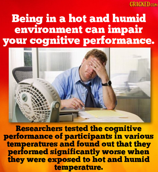 CRACKED CON Being in a hot and humid environment can impair your cognitive performance. Researchers tested the cognitive performance of participants i