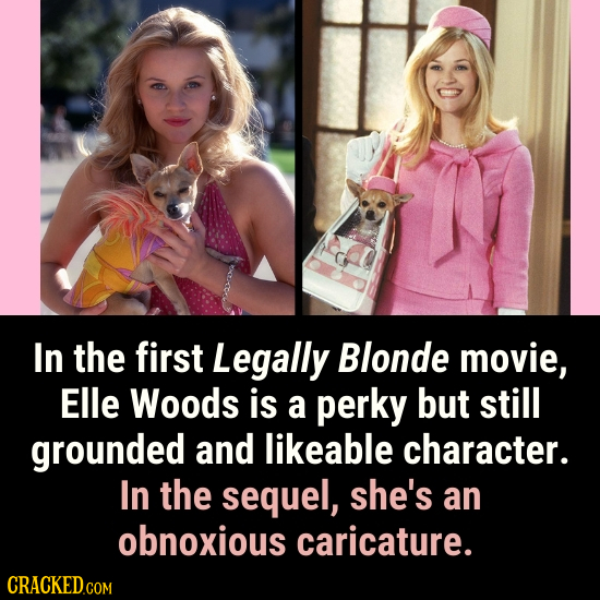 In the first Legally Blonde movie, Elle Woods is a perky but still grounded and likeable character. In the sequel, she's an obnoxious caricature. 
