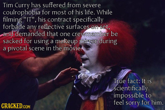 Tim Curry has suffered from severe coulrophobia for most of his life. While filming IT, his contract specifically forbade any reflective surfaces. O
