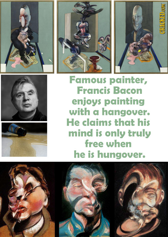 Famous painter, Francis Bacon enjoys painting with a hangover. He claims that his mind is only truly free when he is hungover.