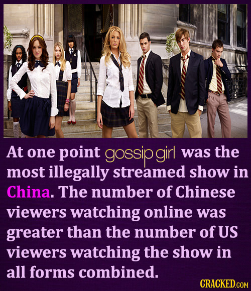 At one point gossip girl was the most illegally streamed show in China. The number of Chinese viewers watching online was greater than the number of U