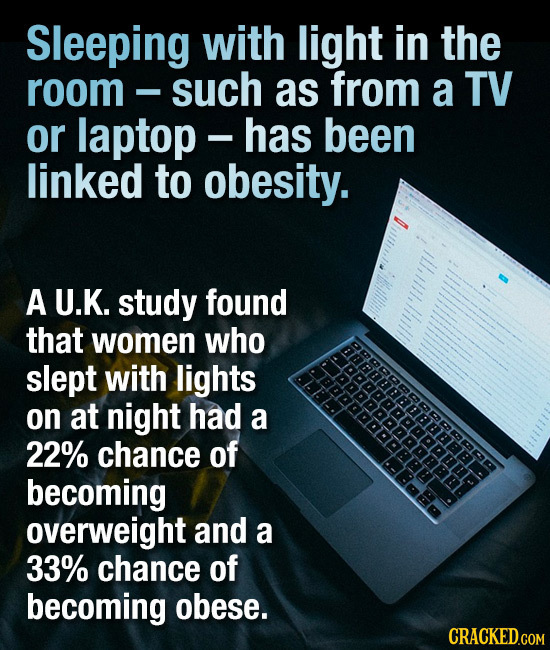Sleeping with light in the room such as from a TV or laptop - has been linked to obesity. ill,tlll,ll A U.K. study found that women who AfFnBBRRRREa s