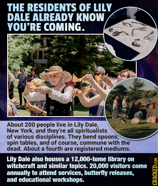 THE RESIDENTS OF LILY DALE ALREADY KNOW YOU'RE COMING. About 200 people live in Lily Dale, New York, and they're all spiritualists of various discipli