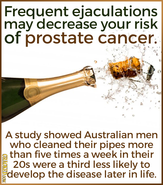 Frequent culations may decrease your risk of prostate cancer. A study showed Australian men who cleaned their pipes more than five times a week in the