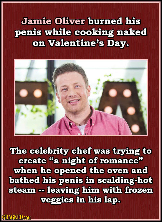 Jamie Oliver burned his penis while cooking naked on Valentine's Day. The celebrity chef was trying to create a night of romance when he opened the