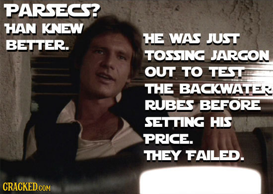 PARSECS? HAN KNEW HE WAS JUST BETTER. TOSSING JARGON OUT TO TEST THE BACKWATER RUBES BEFORE SETTING HIS PRICE. THEY FAILED. CRACKED COM