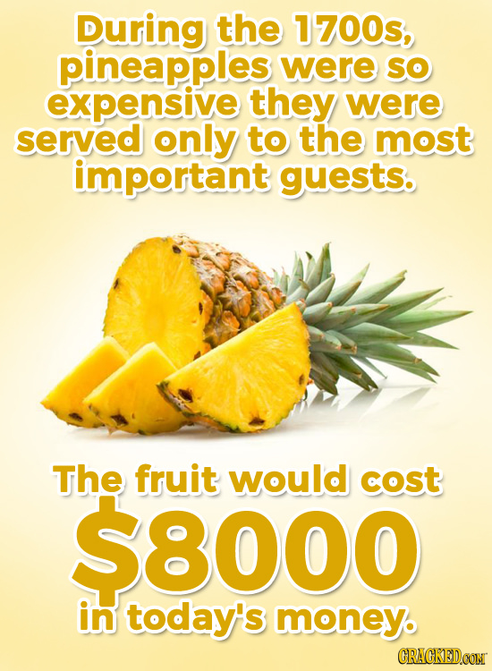 During the 1700s, pineapples were So expensive they were served only to the most important guests. The fruit would cost $8000 in today's money. CRAGKE