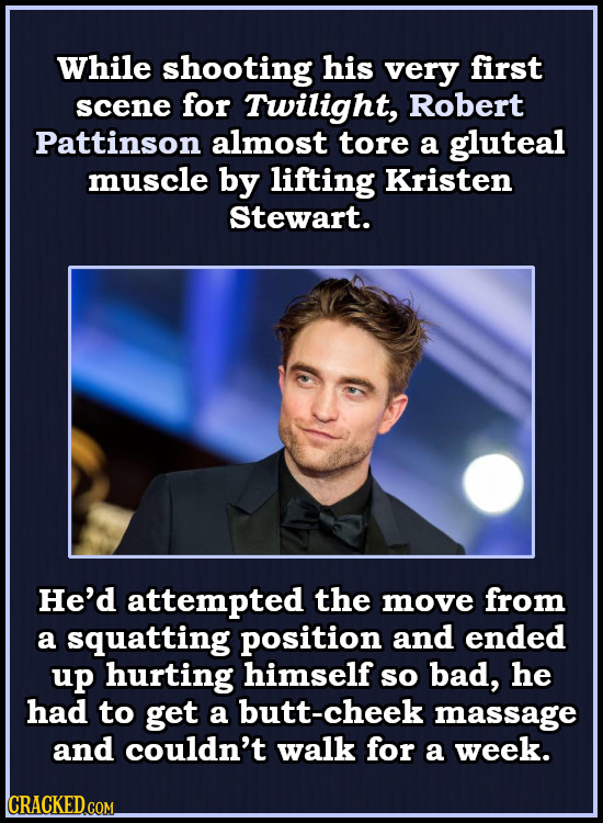 While shooting his very first scene for Twilight, Robert Pattinson almost tore a gluteal muscle by lifting Kristen Stewart. He'd attempted the move fr