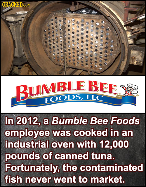 CRACKEDC COM DD BEE BUMBLE LLC FOODS, In 2012, a Bumble Bee Foods employee was cooked in an industrial oven with 12, 000 pounds of canned tuna. Fortun