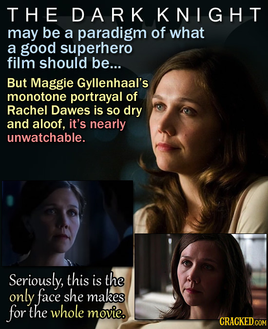 THE DARK KNIGHT may be a paradigm of what a good superhero film should be... But Maggie Gyllenhaal's monotone portrayal of Rachel Dawes is So dry and