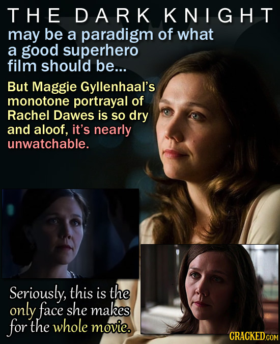 THE DARK KNIGHT may be a paradigm of what a good superhero film should be... But Maggie Gyllenhaal's monotone portrayal of Rachel Dawes is So dry and 