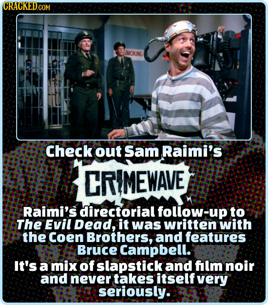 CRACKED.COM SMOKING Check out Sam Raimi's CRIMEWAVE Raimi's directorial follow-up to The Evil Dead, it was written with the Coen Brothers, and feature