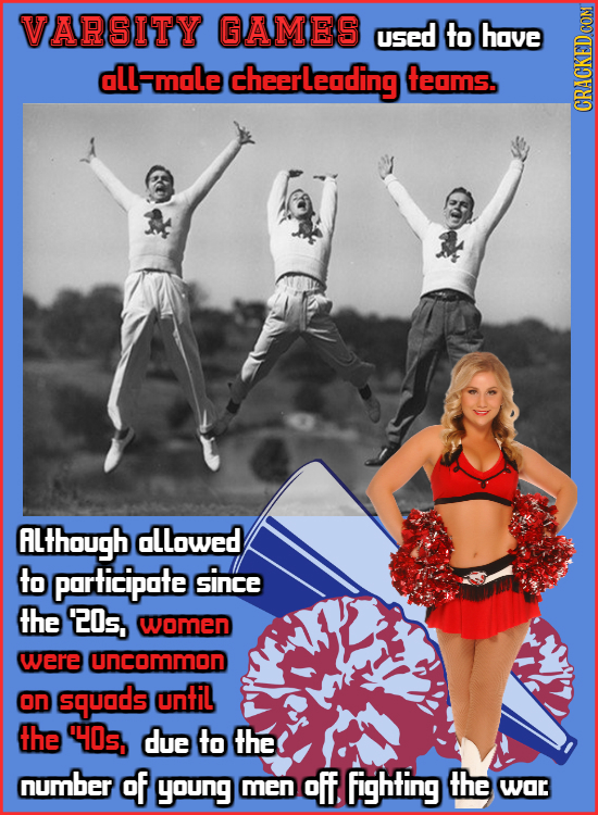 VARSITY GAMES used to have all=male cheerleading teams. CRHUN ALTHough allowed to participate since the 20s, women were uncommon on squads until the