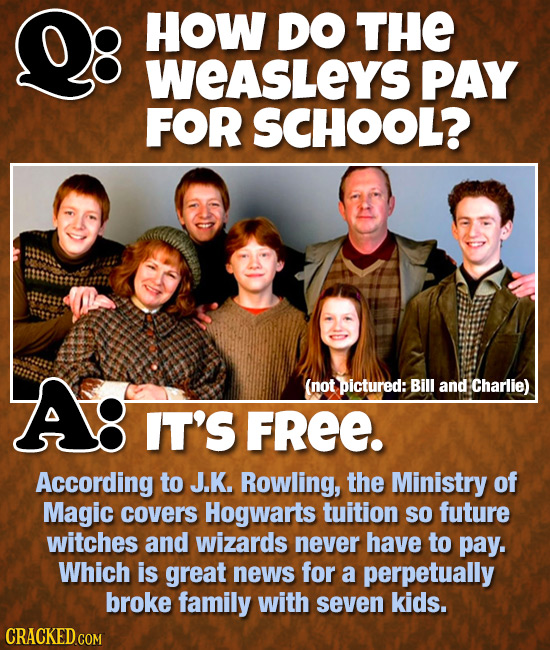 HOW DO THE WEASLEYS PAY FOR SCHOOL? A! (not pictured: Bill and Charlie) IT'S FREE. According to J.K. Rowling, the Ministry of Magic covers Hogwarts tu