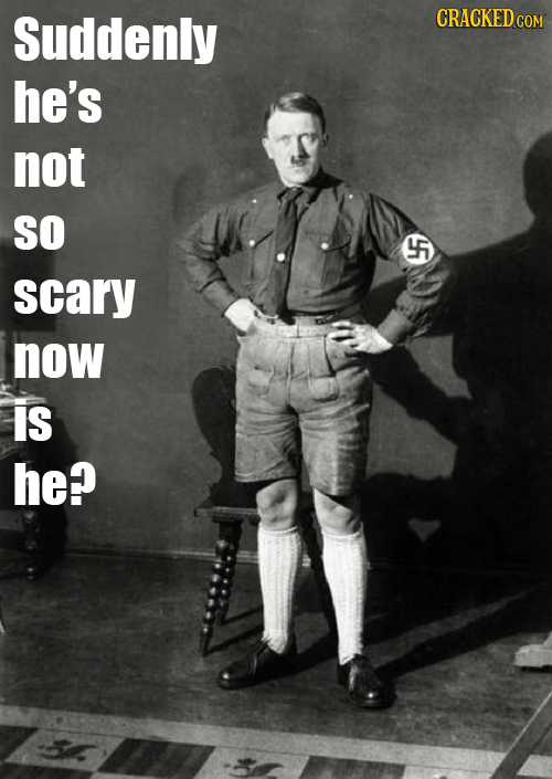 Suddenly CRACKED c he's not SO 46 scary now is he?