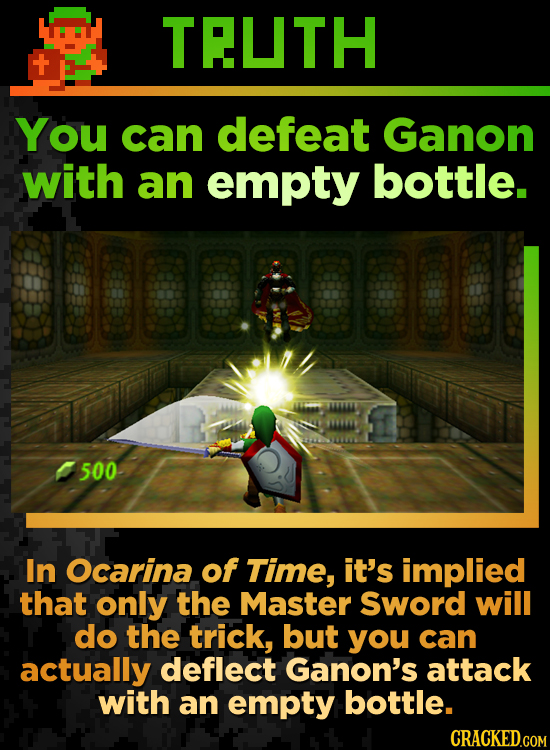 TELTH You can defeat Ganon with an empty bottle. BONNSNMD 500 In Ocarina of Time, it's implied that only the Master Sword will do the trick, but you c