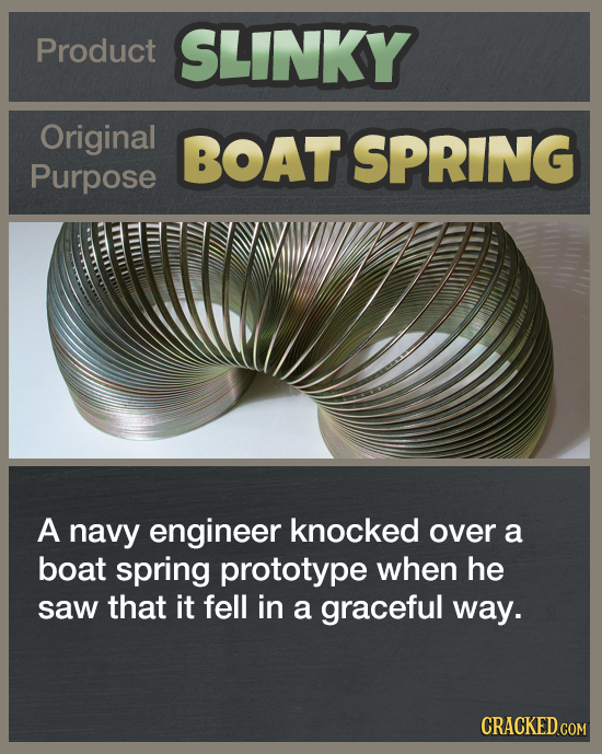Product SLINKY Original BOAT SPRING Purpose A navy engineer knocked over a boat spring prototype when he saw that it fell in a graceful way. CRACKED.C