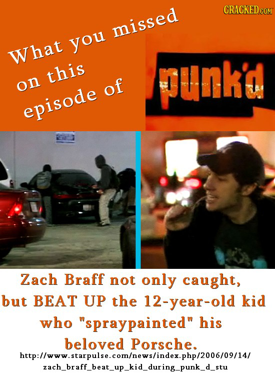 CRACKED COM missed you What this punkd on of episode Zach Braff not only caught, but BEAT UP the 12-year-old kid who spraypainted his beloved Porsch