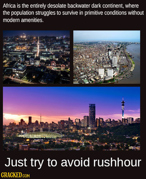 Africa is the entirely desolate backwater dark continent, where the population struggles to survive in primitive conditions without modern amenities.