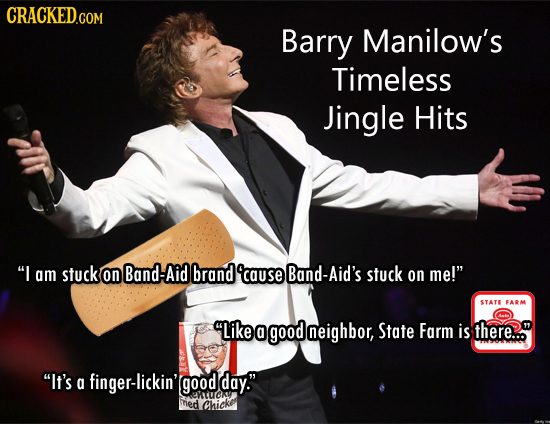 CRACKED.COM Barry Manilow's Timeless Jingle Hits I am stuck on Band-Aid brand 'cause Band-Aid's stuck on me! STATE FARM Like 0 good neighbor, State