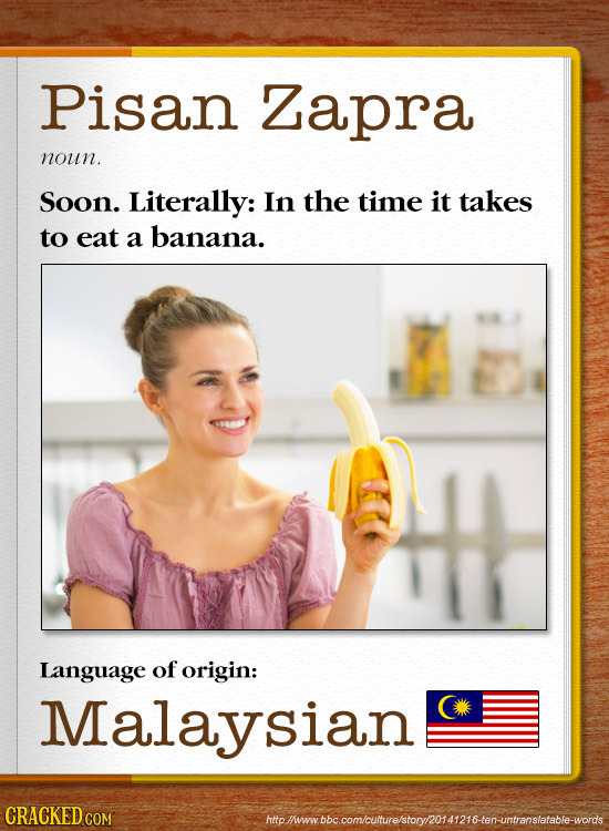 Pisan Zapra noun. Soon. Literally: In the time it takes to eat a banana. Language of origin: Malaysian CRACKED COM holiwbbccomcutuvre'storynoa12i6ten-