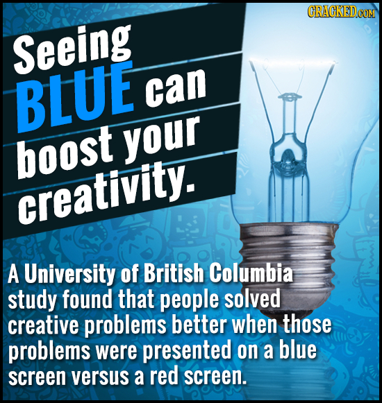 Seeing BLUE can boost your creativity. A University of British Columbia study found that people solved creative problems better when those problems we