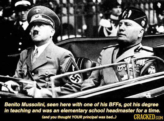 Benito Mussolini, seen here with one of his BFFS, got his degree in teaching and was an elementary school headmaster for a time. (and you thought YOUR