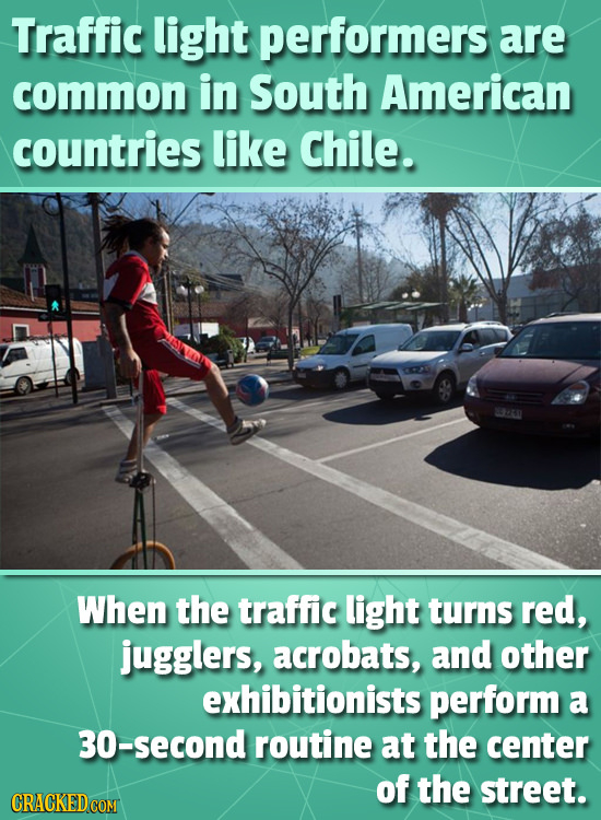 Traffic light performers are common in South American countries like Chile. When the traffic light turns red, jugglers, acrobats, and other exhibition