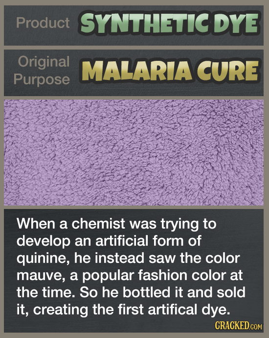 Product SYNTHETICDYE Original MALARIA CURE Purpose When a chemist was trying to develop an artificial form of quinine, he instead saw the color mauve,