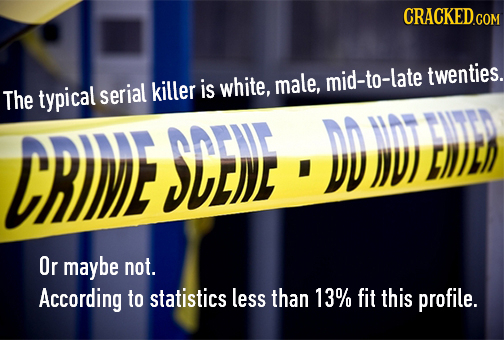 CRACKED.CO twenties. killer is white, male, mid-to-late The typical serial CRIE SDE)E DD )V) LIDED W Or maybe not. According to statistics less than 1