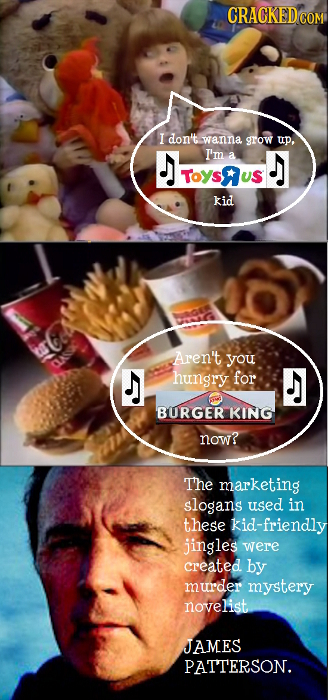 CRACKEDCO I don'twanna grow UP, I'm a J TOYSRUS kid Aren't you hungry for J BURGER KING now? The marketing slogans used in these kid-friendly jingles