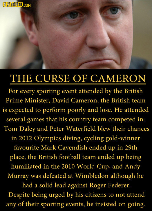 CRACKED.COM THE CURSE OF CAMERON For every sporting event attended by the British Prime Minister, David Cameron, the British team is expected to perfo