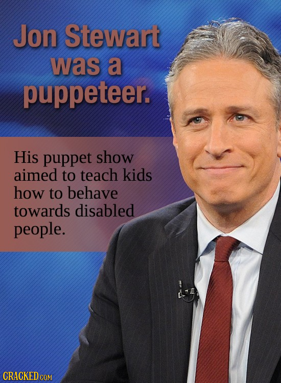 Jon Stewart was a puppeteer. His puppet show aimed to teach kids how to behave towards disabled people. CRACKED