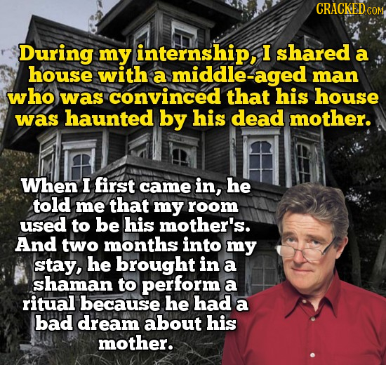 CRACKEDC During my internship, I shared a house with a middle-aged man who was convinced that his house was haunted by his dead mother. When I first i