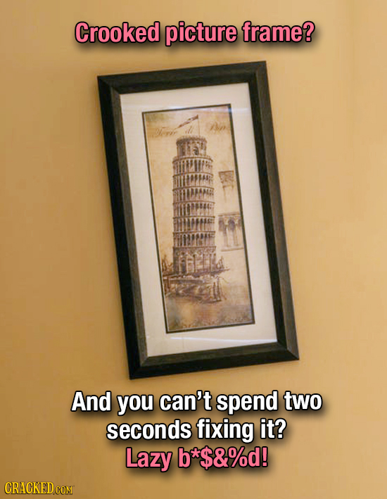 Crooked picture frame? Arer ll And you can't spend two seconds fixing it? Lazy b*$&%d! CRACKED CONT