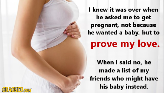 I knew it was over when he asked me to get pregnant, not because he wanted a baby, but to prove my love. When I said no, he made a list of my friends