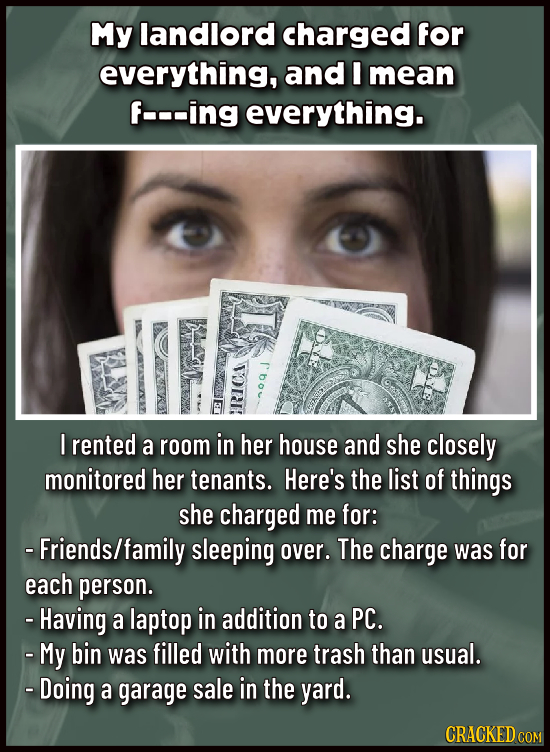 My landlord charged for everything, and I mean -u-ing everything. I rented a room in her house and she closely monitored her tenants. Here's the list