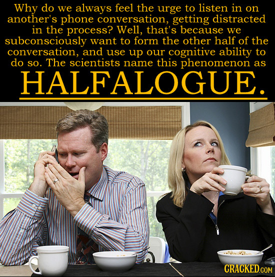 Why do we always feel the urge to listen in on another's phone conversation, getting distracted in the process? Well, that's because we subconsciously