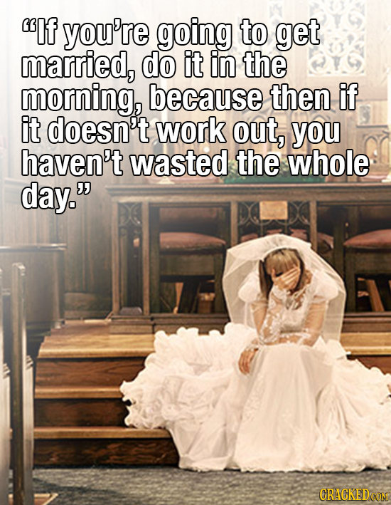 If you're going to get married, do it in the morning, because then if it doesn't work out, you haven't wasted the whole day. CRACKED