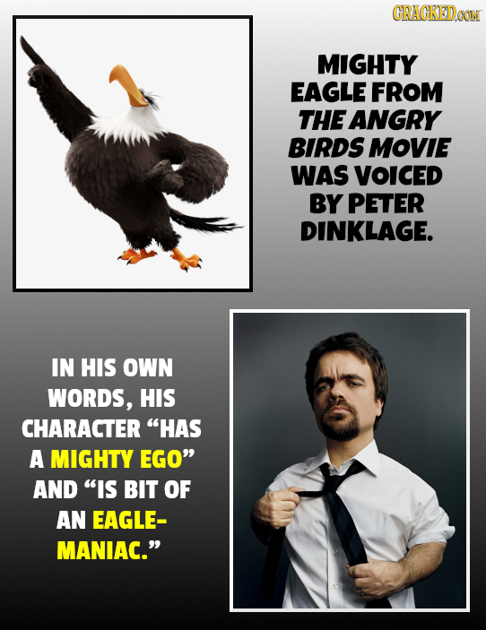 CRACKEDOON MIGHTY EAGLE FROM THEANGRY BIRDS MOVIE WAS VOICED BY PETER DINKLAGE. IN HIS OWN WORDS, HIS CHARACTER HAS A MIGHTY EGO AND IS BIT OF AN EAGLE- MANIAC.