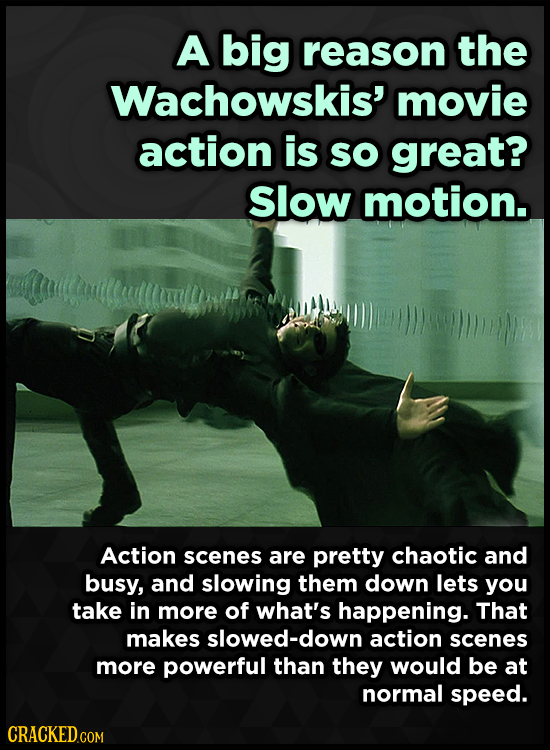 A big reason the Wachowskis' movie action is SO great? Slow motion. Action scenes are pretty chaotic and busy, and slowing them down lets you take in