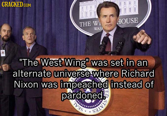CRACKED.COM THE W OUSE WAS) The West Wing was set in an alternate universe where Richard Nixon was impeached instead of pardoned. TVAS SALVLS