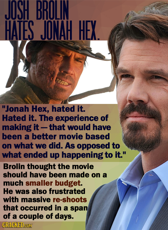 JOSH BROLIN HATES JONAH HEX. Jonah Hex, hated it. Hated it. The experience of making it -that would have been a better movie based on what We did. As