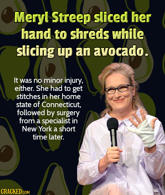Meryl Streep sliced her hand to shreds while slicing up an avocado. It was no minor injury, either. She had to get stitches in her home state of Conne