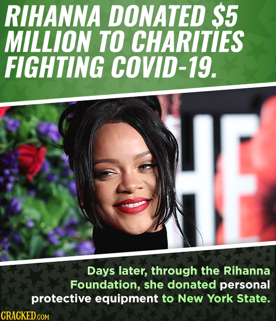 RIHANNA DONATED S5 MILLION TO CHARITIES FIGHTING COVID-19. Days later, through the Rihanna Foundation, she donated personal protective equipment to Ne
