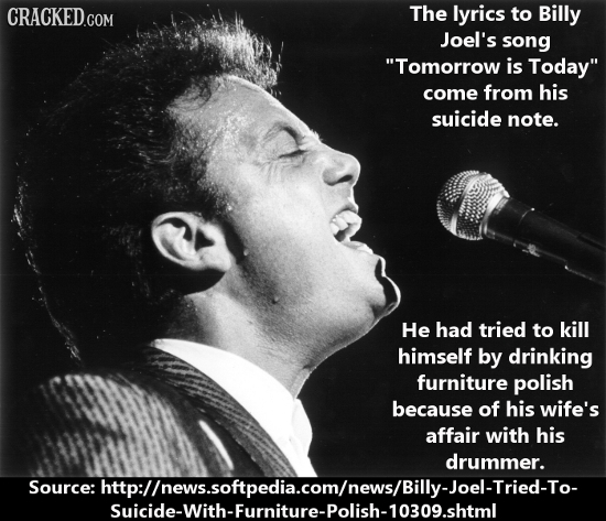 CRACKED.COM The lyrics to Billy Joel's song Tomorrow is Today come from his suicide note. He had tried to kill himself by drinking furniture polish 